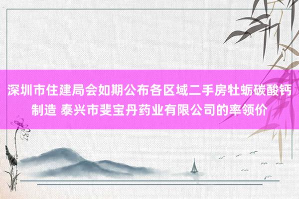 深圳市住建局会如期公布各区域二手房牡蛎碳酸钙制造 泰兴市斐宝丹药业有限公司的率领价