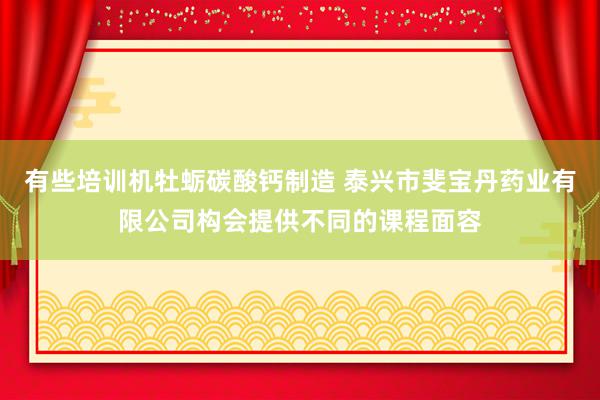 有些培训机牡蛎碳酸钙制造 泰兴市斐宝丹药业有限公司构会提供不同的课程面容