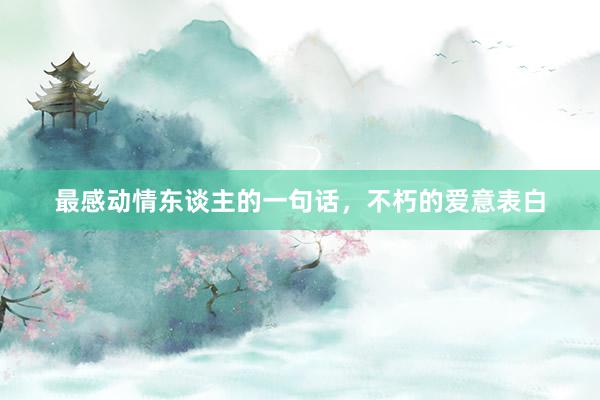 最感动情东谈主的一句话,不朽的爱意表白