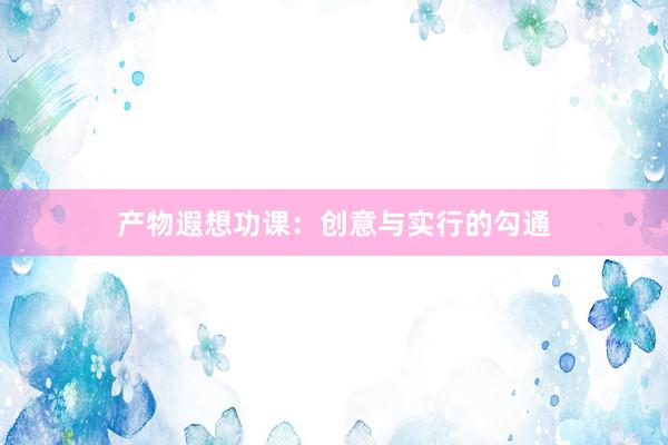产物遐想功课:创意与实行的勾通