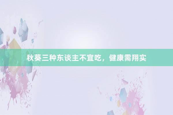 秋葵三种东谈主不宜吃,健康需翔实
